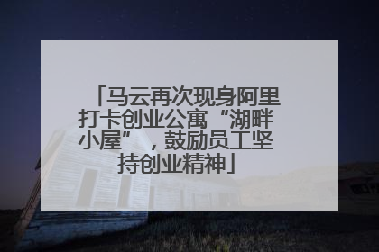马云再次现身阿里打卡创业公寓“湖畔小屋”，鼓励员工坚持创业精神