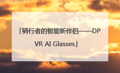 骑行者的智能新伴侣——DPVR AI Glasses