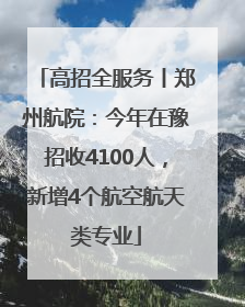 高招全服务丨郑州航院：今年在豫招收4100人，新增4个航空航天类专业
