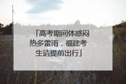 高考期间体感闷热多雷雨，福建考生请提前出行