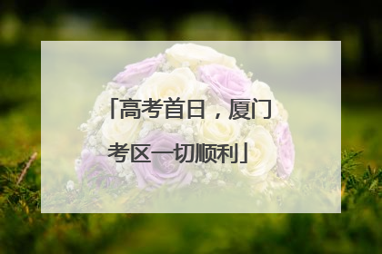 高考首日，厦门考区一切顺利