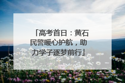 高考首日：黄石民警暖心护航，助力学子逐梦前行