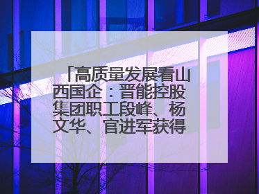 高质量发展看山西国企：晋能控股集团职工段峰、杨文华、官进军获得全国劳动模范荣誉称号