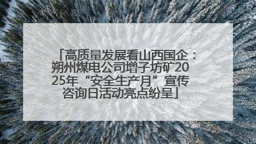 高质量发展看山西国企：朔州煤电公司增子坊矿2025年“安全生产月”宣传咨询日活动亮点纷呈