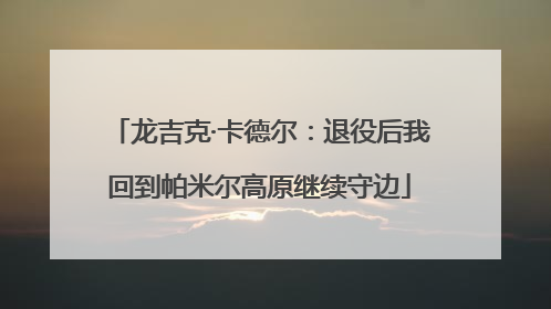 龙吉克·卡德尔：退役后我回到帕米尔高原继续守边