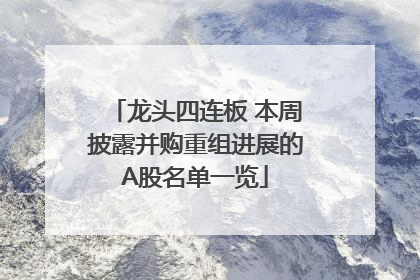 龙头四连板 本周披露并购重组进展的A股名单一览
