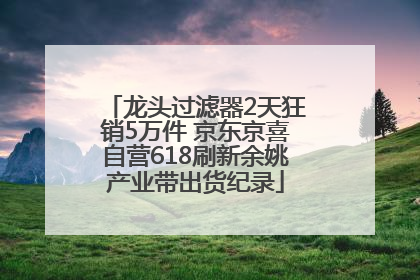 龙头过滤器2天狂销5万件 京东京喜自营618刷新余姚产业带出货纪录