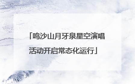 鸣沙山月牙泉星空演唱活动开启常态化运行
