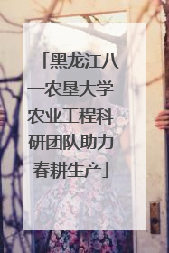 黑龙江八一农垦大学农业工程科研团队助力春耕生产