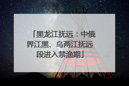 黑龙江抚远：中俄界江黑、乌两江抚远段进入禁渔期