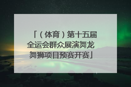 （体育）第十五届全运会群众展演舞龙舞狮项目预赛开赛