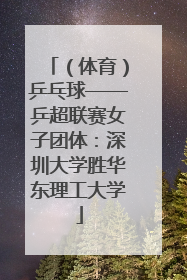 （体育）乒乓球——乒超联赛女子团体：深圳大学胜华东理工大学