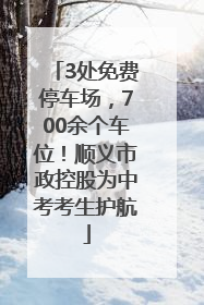 3处免费停车场，700余个车位！顺义市政控股为中考考生护航
