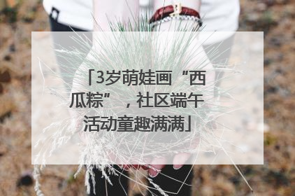 3岁萌娃画“西瓜粽”，社区端午活动童趣满满