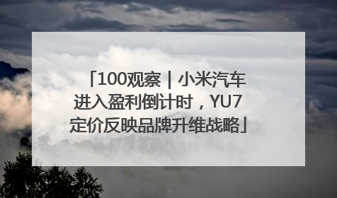 100观察｜小米汽车进入盈利倒计时，YU7定价反映品牌升维战略