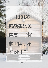 101岁抗战老兵黄国熙：“保家卫国，不怕死！”