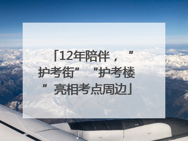 12年陪伴，“护考街”“护考楼”亮相考点周边