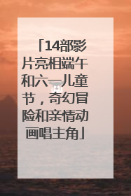 14部影片亮相端午和六一儿童节，奇幻冒险和亲情动画唱主角