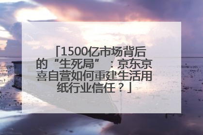 1500亿市场背后的“生死局”：京东京喜自营如何重建生活用纸行业信任？