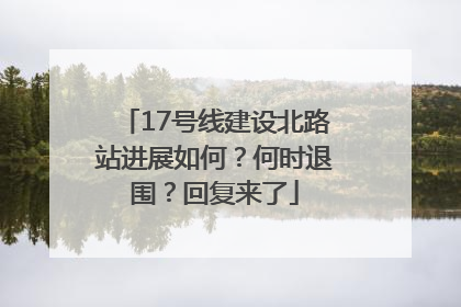 17号线建设北路站进展如何？何时退围？回复来了