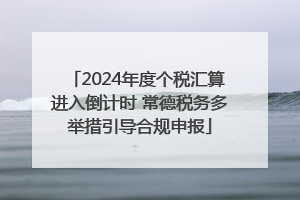 2024年度个税汇算进入倒计时 常德税务多举措引导合规申报