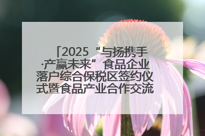 2025“与扬携手·产赢未来”食品企业落户综合保税区签约仪式暨食品产业合作交流对接会成功举办