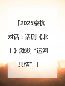 2025京杭对话：话剧《北上》激发“运河共情”