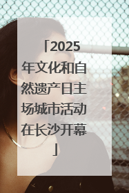 2025年文化和自然遗产日主场城市活动在长沙开幕