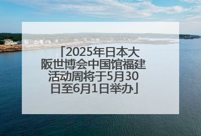 2025年日本大阪世博会中国馆福建活动周将于5月30日至6月1日举办