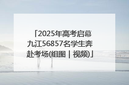 2025年高考启幕 九江56857名学生奔赴考场(组图｜视频)