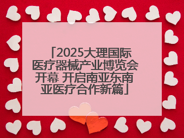 2025大理国际医疗器械产业博览会开幕 开启南亚东南亚医疗合作新篇