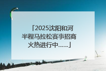2025沈阳和河半程马拉松赛事招商火热进行中……