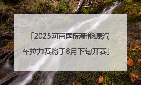 2025河南国际新能源汽车拉力赛将于8月下旬开赛
