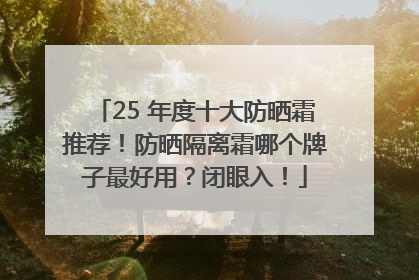 25 年度十大防晒霜推荐！防晒隔离霜哪个牌子最好用？闭眼入！