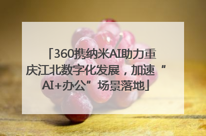 360携纳米AI助力重庆江北数字化发展，加速“AI+办公”场景落地