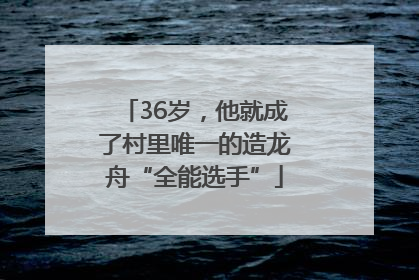 36岁，他就成了村里唯一的造龙舟“全能选手”