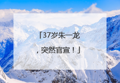 37岁朱一龙，突然官宣！