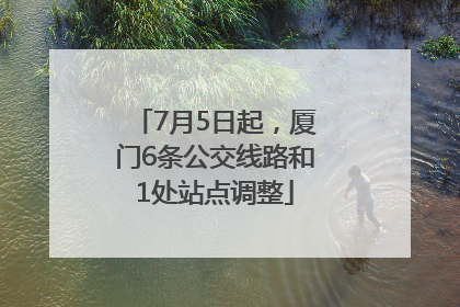 7月5日起，厦门6条公交线路和1处站点调整