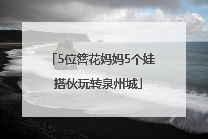 5位簪花妈妈5个娃 搭伙玩转泉州城