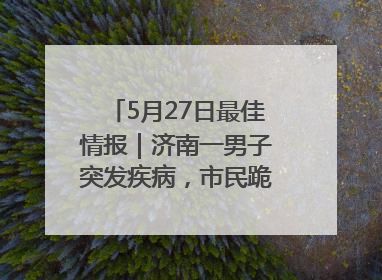 5月27日最佳情报｜济南一男子突发疾病，市民跪地施救！