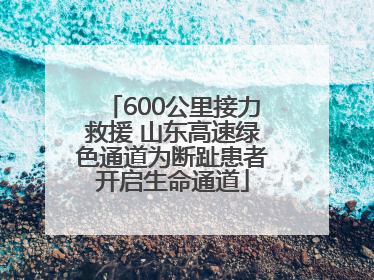 600公里接力救援 山东高速绿色通道为断趾患者开启生命通道