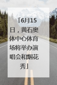 6月15日，黄石奥体中心体育场将举办演唱会和烟花秀