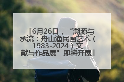 6月26日，“溯源与承流：舟山渔民画艺术（1983-2024）文献与作品展”即将开展