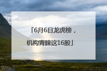 6月6日龙虎榜，机构青睐这16股