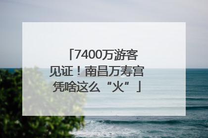 7400万游客见证！南昌万寿宫凭啥这么“火”