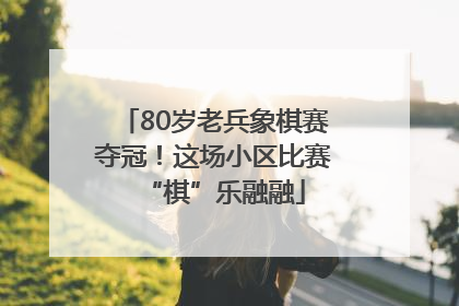 80岁老兵象棋赛夺冠！这场小区比赛“棋”乐融融