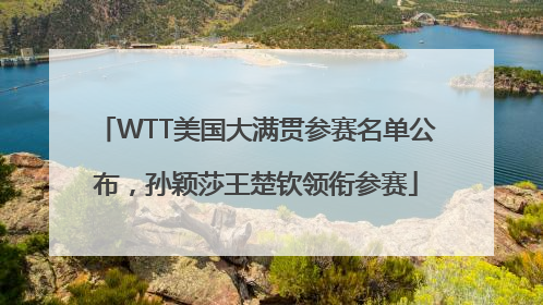 WTT美国大满贯参赛名单公布，孙颖莎王楚钦领衔参赛